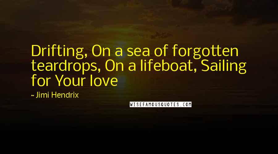 Jimi Hendrix Quotes: Drifting, On a sea of forgotten teardrops, On a lifeboat, Sailing for Your love