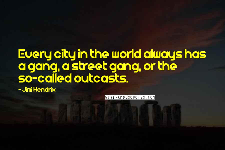 Jimi Hendrix Quotes: Every city in the world always has a gang, a street gang, or the so-called outcasts.