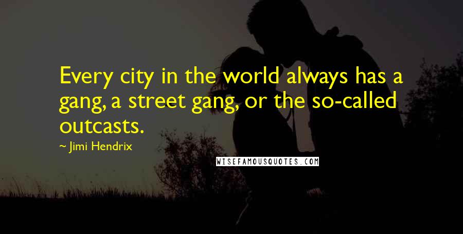 Jimi Hendrix Quotes: Every city in the world always has a gang, a street gang, or the so-called outcasts.