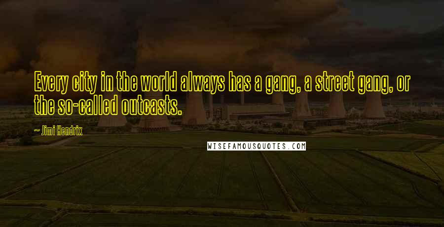 Jimi Hendrix Quotes: Every city in the world always has a gang, a street gang, or the so-called outcasts.