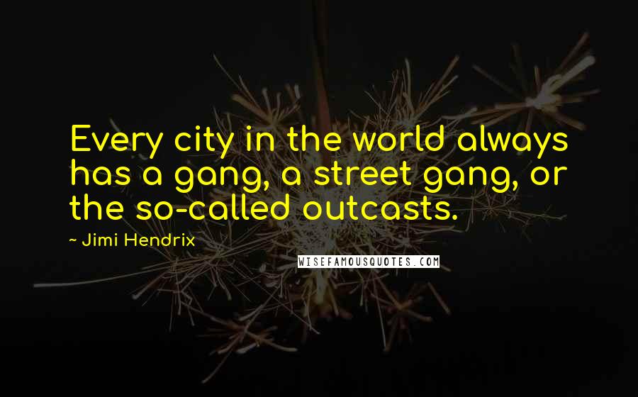 Jimi Hendrix Quotes: Every city in the world always has a gang, a street gang, or the so-called outcasts.