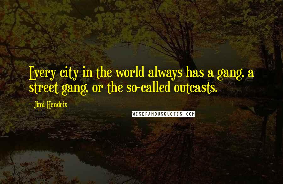 Jimi Hendrix Quotes: Every city in the world always has a gang, a street gang, or the so-called outcasts.