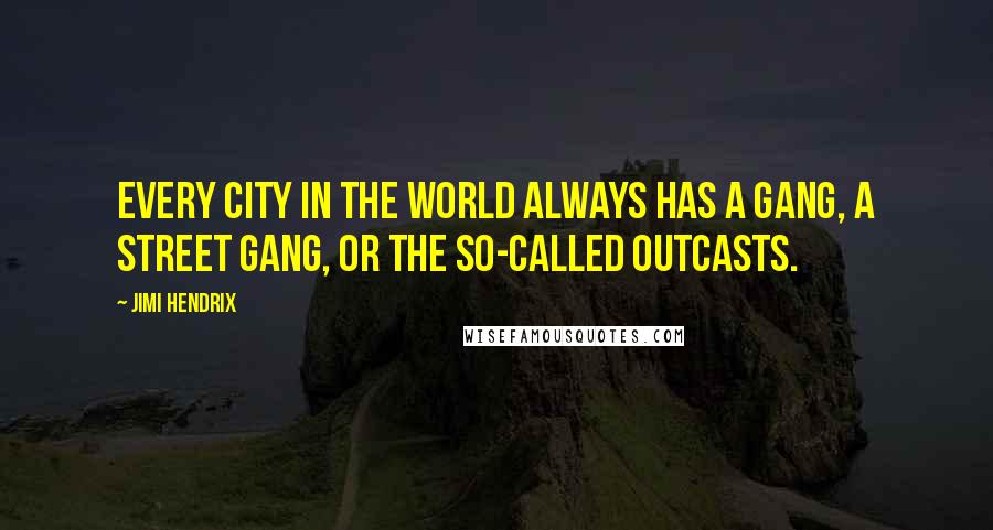 Jimi Hendrix Quotes: Every city in the world always has a gang, a street gang, or the so-called outcasts.