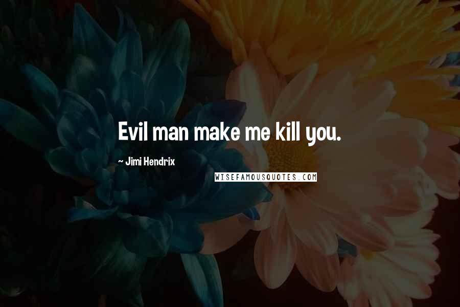 Jimi Hendrix Quotes: Evil man make me kill you.