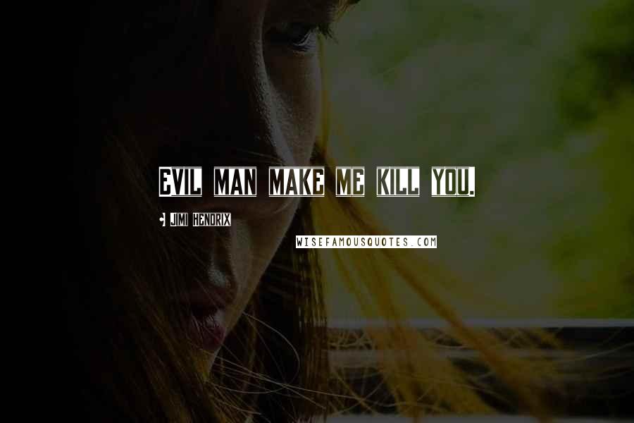 Jimi Hendrix Quotes: Evil man make me kill you.