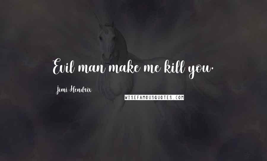 Jimi Hendrix Quotes: Evil man make me kill you.