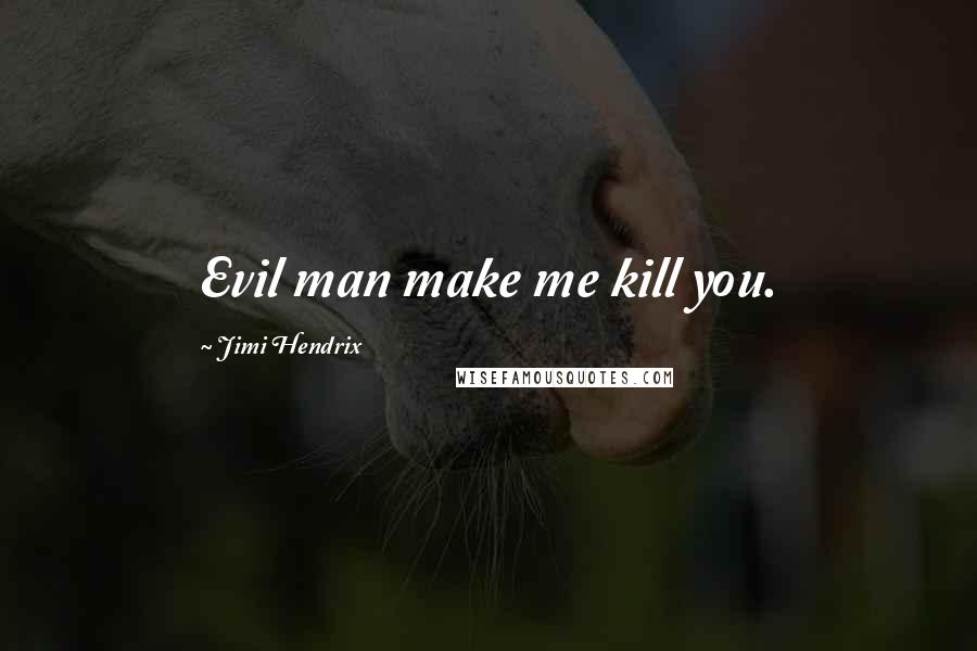 Jimi Hendrix Quotes: Evil man make me kill you.