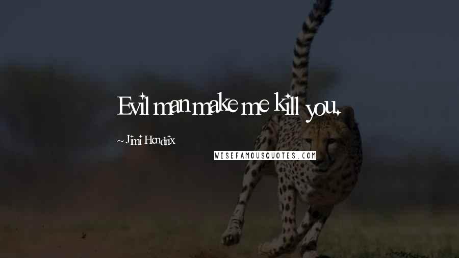 Jimi Hendrix Quotes: Evil man make me kill you.