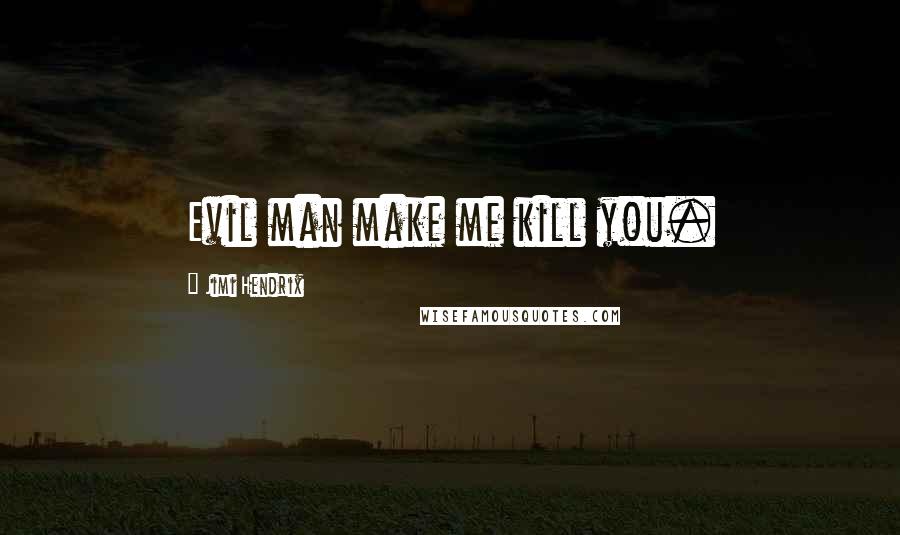 Jimi Hendrix Quotes: Evil man make me kill you.