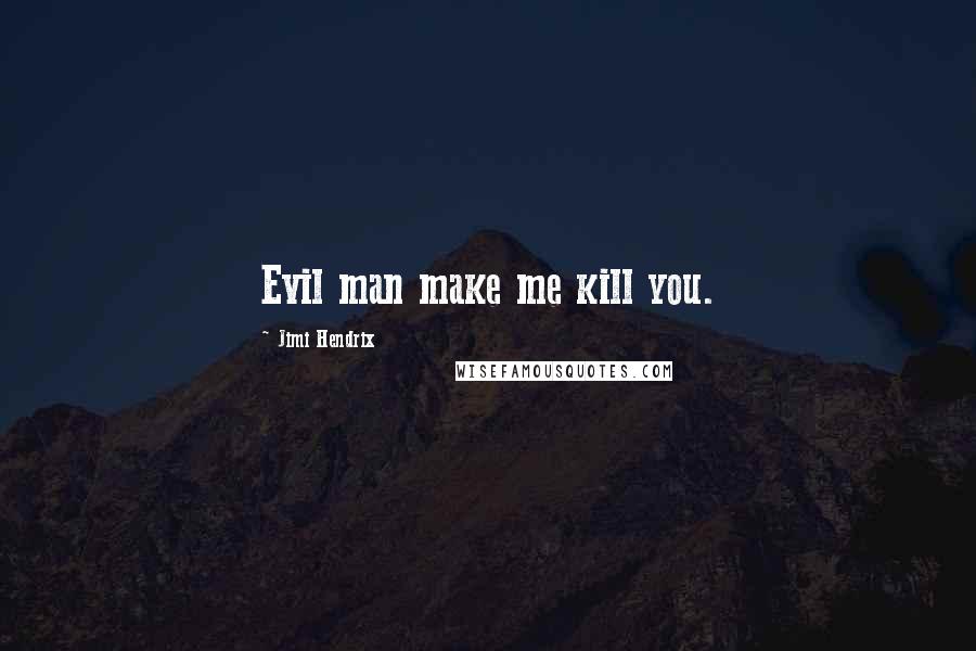 Jimi Hendrix Quotes: Evil man make me kill you.