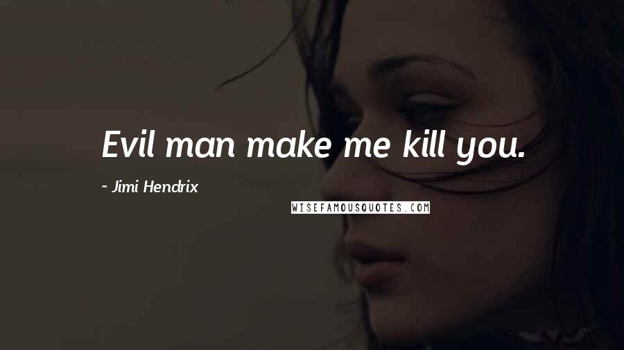 Jimi Hendrix Quotes: Evil man make me kill you.