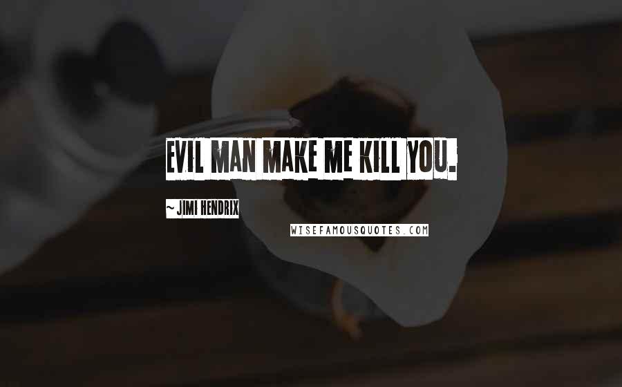 Jimi Hendrix Quotes: Evil man make me kill you.