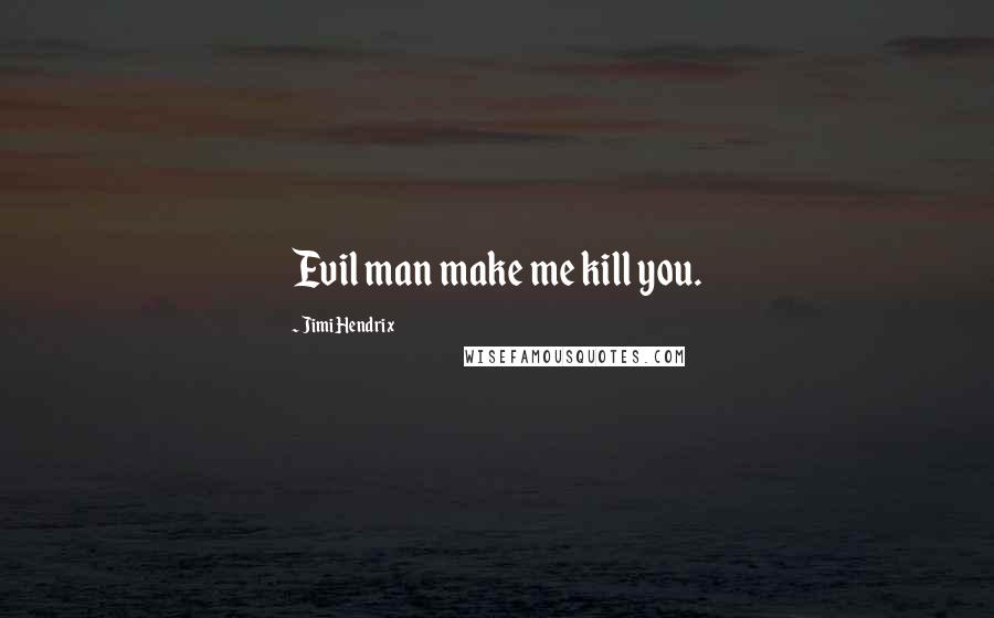 Jimi Hendrix Quotes: Evil man make me kill you.