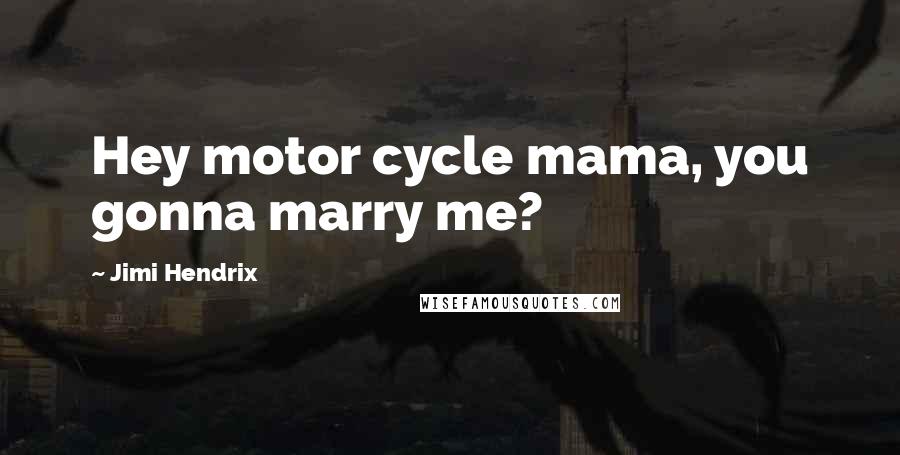 Jimi Hendrix Quotes: Hey motor cycle mama, you gonna marry me?