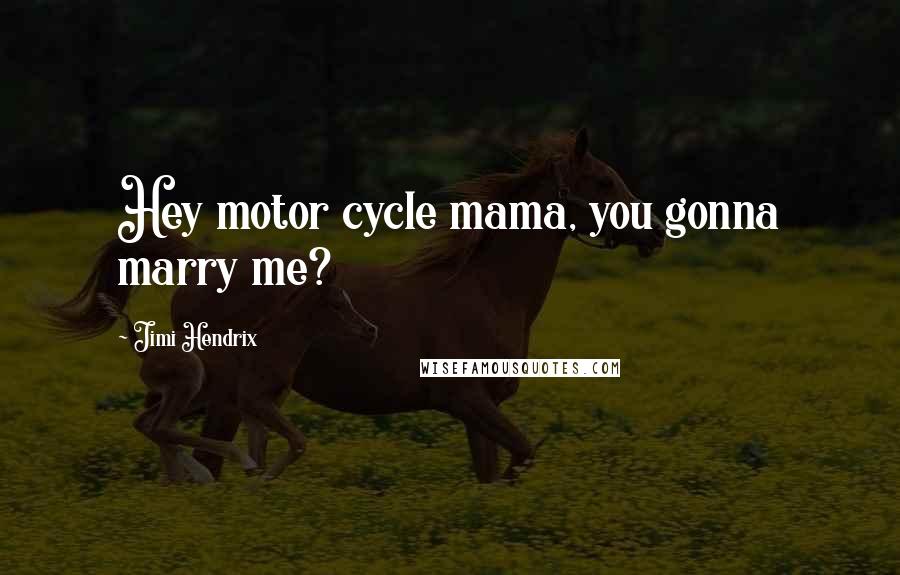 Jimi Hendrix Quotes: Hey motor cycle mama, you gonna marry me?