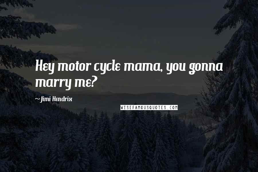 Jimi Hendrix Quotes: Hey motor cycle mama, you gonna marry me?