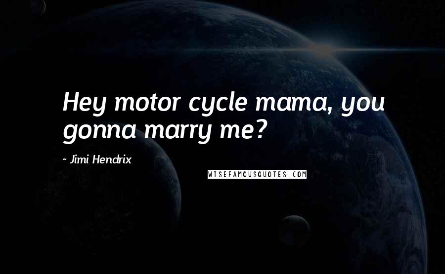 Jimi Hendrix Quotes: Hey motor cycle mama, you gonna marry me?