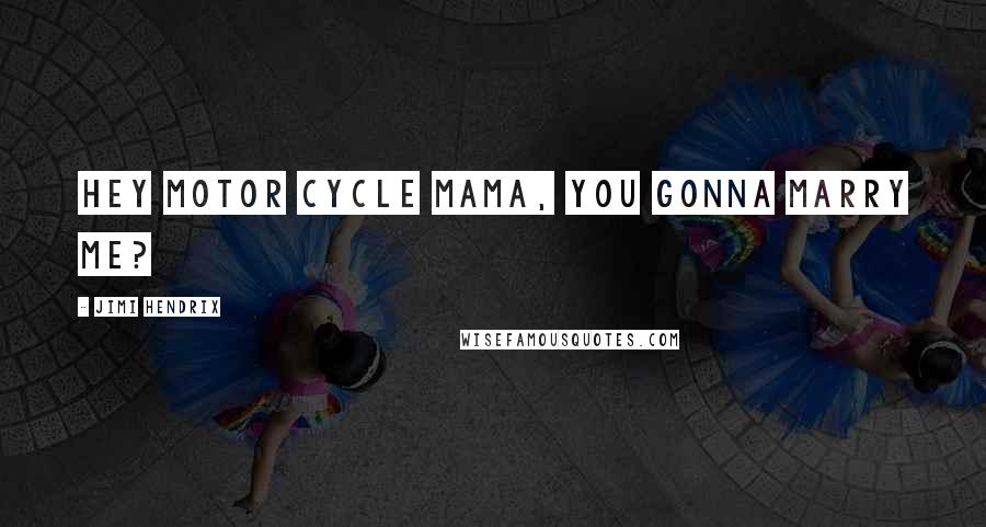 Jimi Hendrix Quotes: Hey motor cycle mama, you gonna marry me?