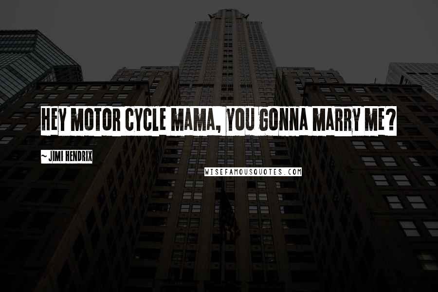 Jimi Hendrix Quotes: Hey motor cycle mama, you gonna marry me?