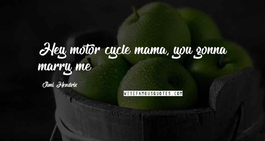 Jimi Hendrix Quotes: Hey motor cycle mama, you gonna marry me?