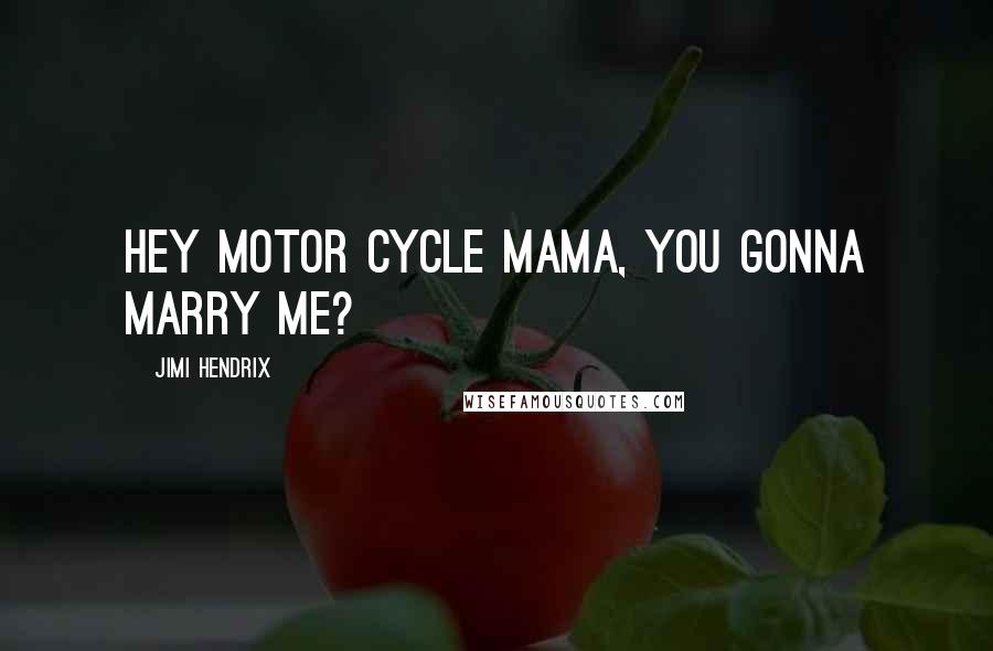 Jimi Hendrix Quotes: Hey motor cycle mama, you gonna marry me?