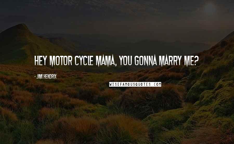Jimi Hendrix Quotes: Hey motor cycle mama, you gonna marry me?