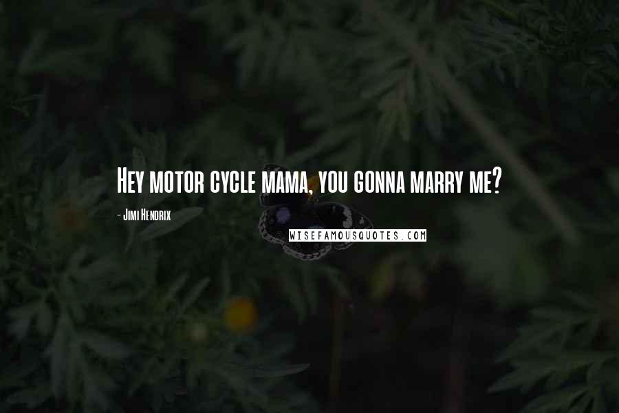 Jimi Hendrix Quotes: Hey motor cycle mama, you gonna marry me?