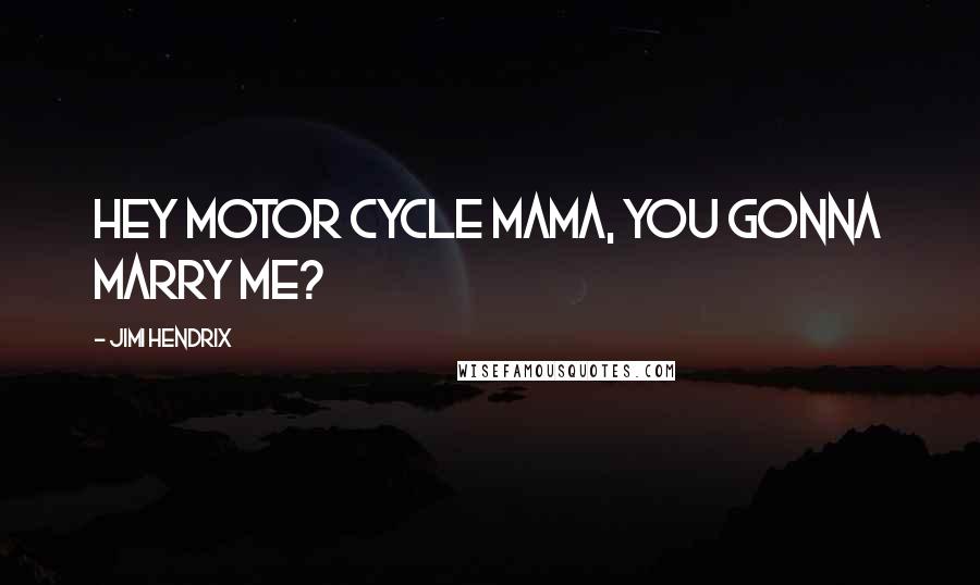 Jimi Hendrix Quotes: Hey motor cycle mama, you gonna marry me?