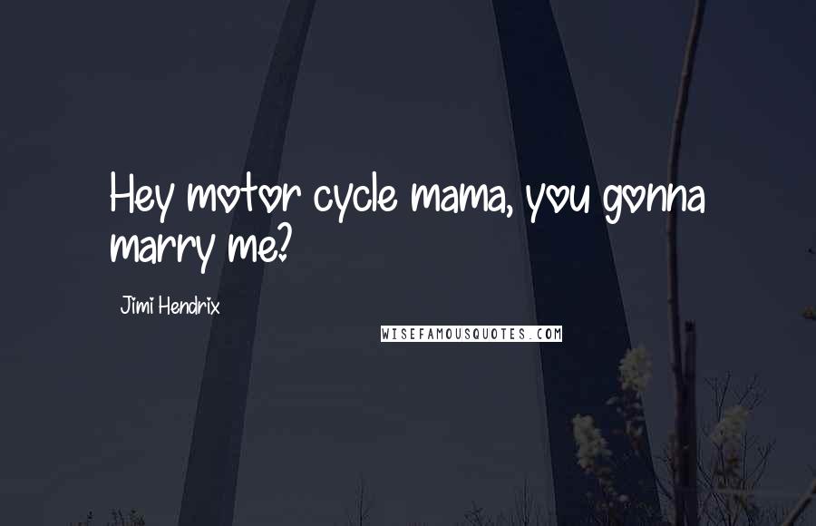 Jimi Hendrix Quotes: Hey motor cycle mama, you gonna marry me?