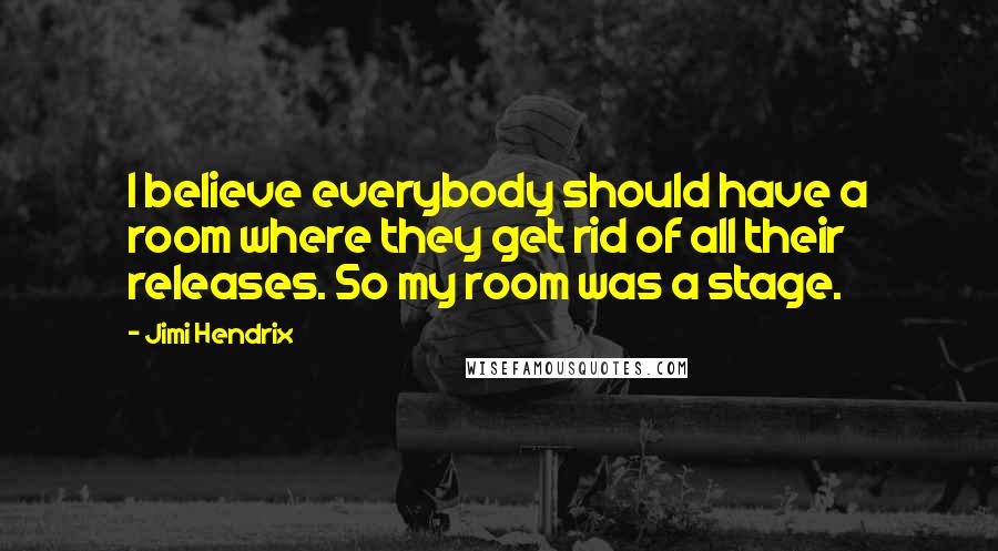 Jimi Hendrix Quotes: I believe everybody should have a room where they get rid of all their releases. So my room was a stage.