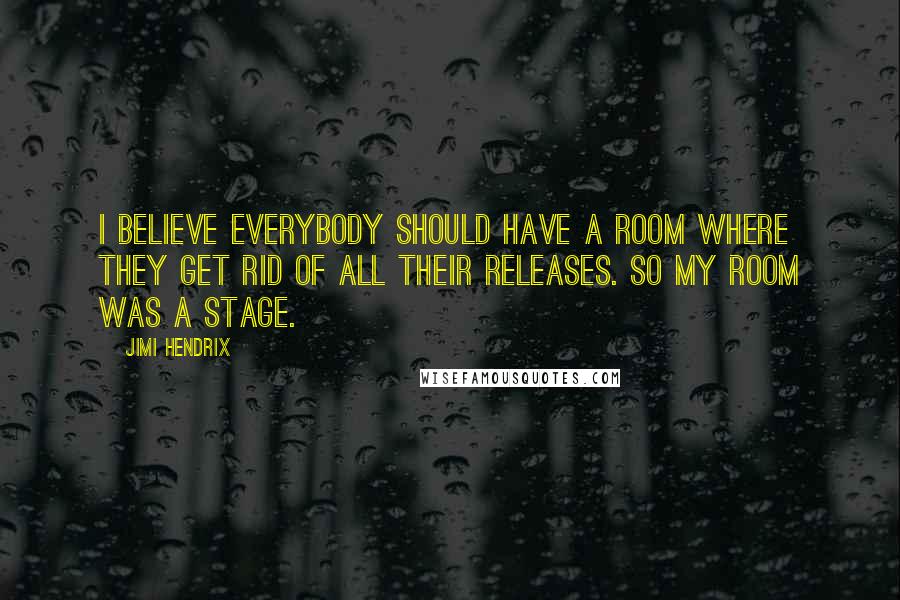 Jimi Hendrix Quotes: I believe everybody should have a room where they get rid of all their releases. So my room was a stage.