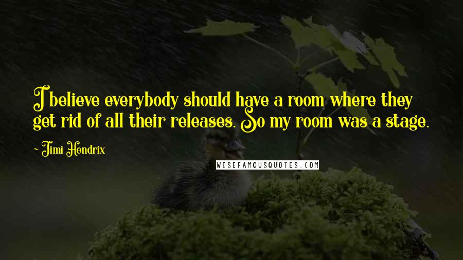 Jimi Hendrix Quotes: I believe everybody should have a room where they get rid of all their releases. So my room was a stage.