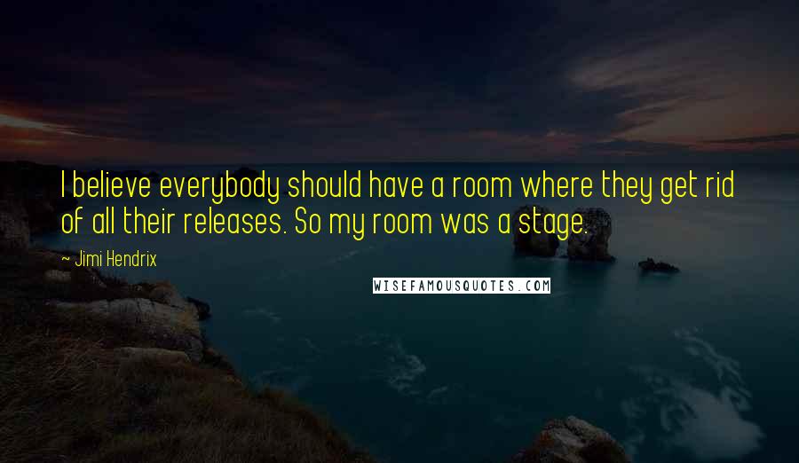 Jimi Hendrix Quotes: I believe everybody should have a room where they get rid of all their releases. So my room was a stage.