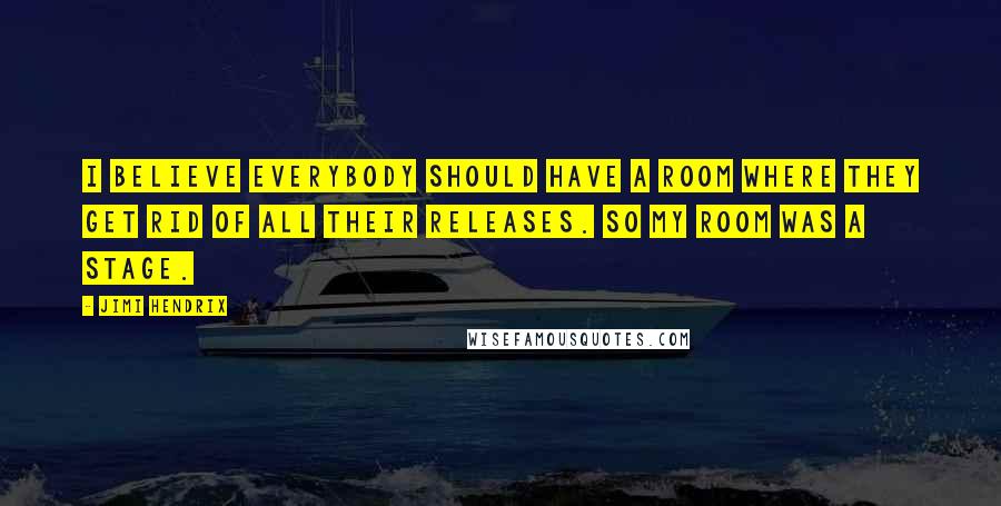 Jimi Hendrix Quotes: I believe everybody should have a room where they get rid of all their releases. So my room was a stage.