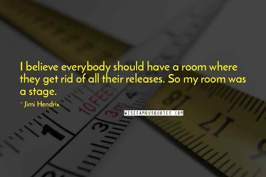 Jimi Hendrix Quotes: I believe everybody should have a room where they get rid of all their releases. So my room was a stage.