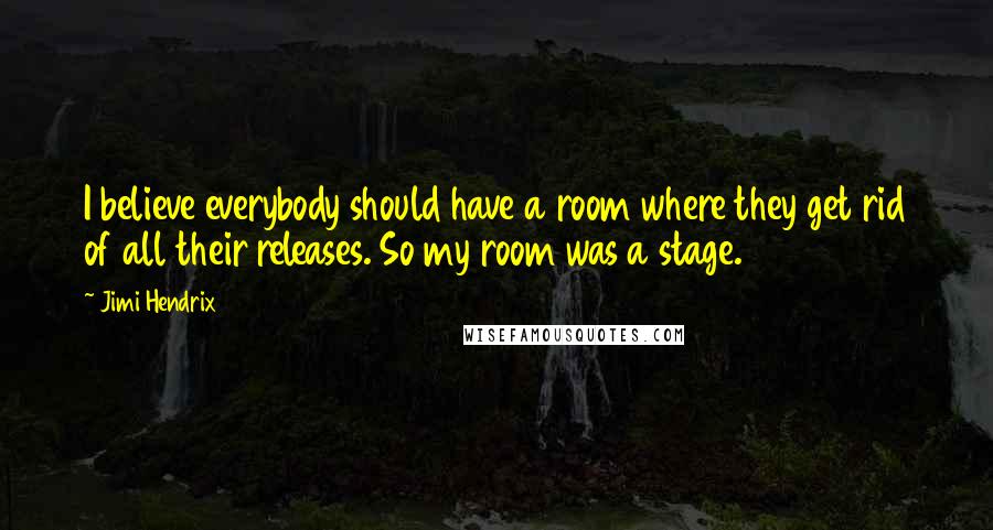 Jimi Hendrix Quotes: I believe everybody should have a room where they get rid of all their releases. So my room was a stage.