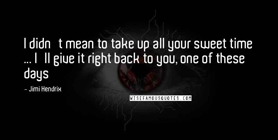 Jimi Hendrix Quotes: I didn't mean to take up all your sweet time ... I'll give it right back to you, one of these days