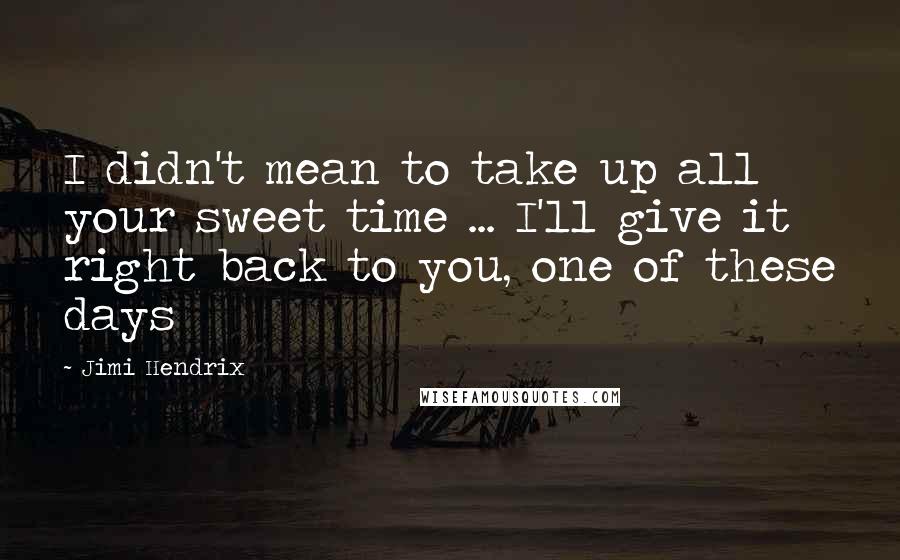 Jimi Hendrix Quotes: I didn't mean to take up all your sweet time ... I'll give it right back to you, one of these days