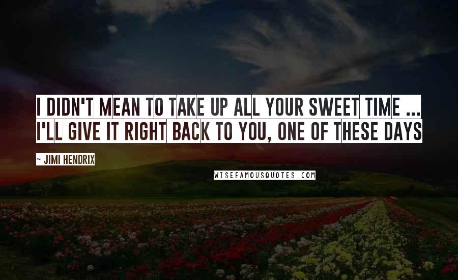 Jimi Hendrix Quotes: I didn't mean to take up all your sweet time ... I'll give it right back to you, one of these days