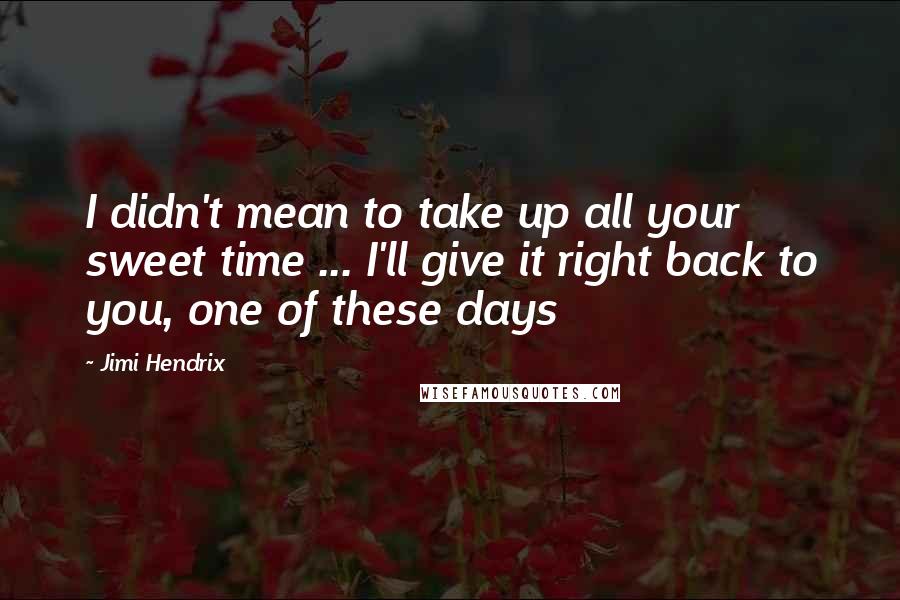 Jimi Hendrix Quotes: I didn't mean to take up all your sweet time ... I'll give it right back to you, one of these days