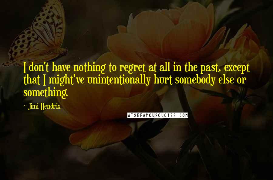 Jimi Hendrix Quotes: I don't have nothing to regret at all in the past, except that I might've unintentionally hurt somebody else or something.