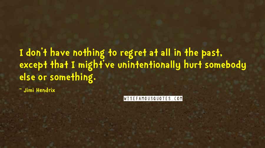 Jimi Hendrix Quotes: I don't have nothing to regret at all in the past, except that I might've unintentionally hurt somebody else or something.