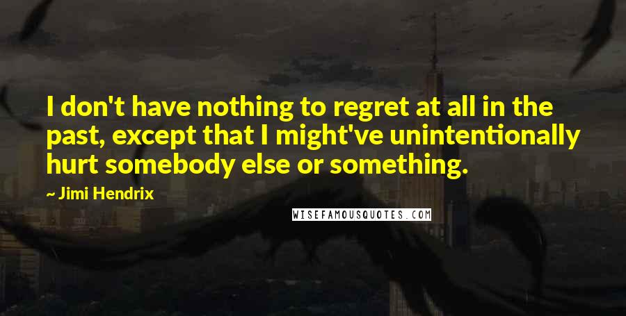 Jimi Hendrix Quotes: I don't have nothing to regret at all in the past, except that I might've unintentionally hurt somebody else or something.