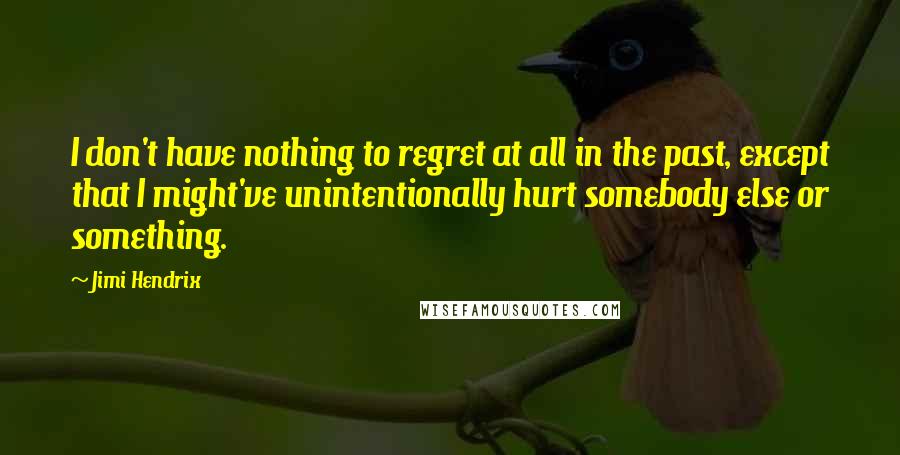Jimi Hendrix Quotes: I don't have nothing to regret at all in the past, except that I might've unintentionally hurt somebody else or something.