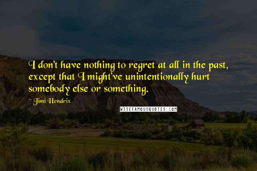 Jimi Hendrix Quotes: I don't have nothing to regret at all in the past, except that I might've unintentionally hurt somebody else or something.