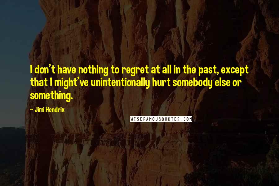 Jimi Hendrix Quotes: I don't have nothing to regret at all in the past, except that I might've unintentionally hurt somebody else or something.