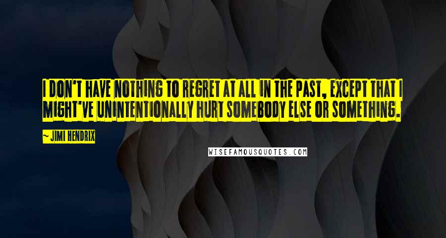 Jimi Hendrix Quotes: I don't have nothing to regret at all in the past, except that I might've unintentionally hurt somebody else or something.