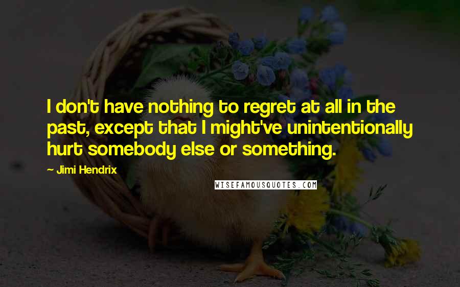 Jimi Hendrix Quotes: I don't have nothing to regret at all in the past, except that I might've unintentionally hurt somebody else or something.