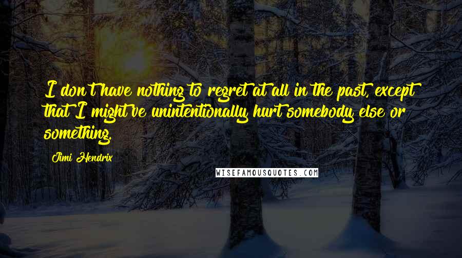 Jimi Hendrix Quotes: I don't have nothing to regret at all in the past, except that I might've unintentionally hurt somebody else or something.