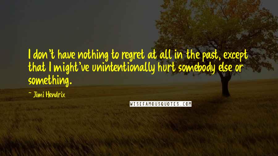 Jimi Hendrix Quotes: I don't have nothing to regret at all in the past, except that I might've unintentionally hurt somebody else or something.